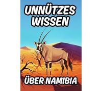 Unnützes Wissen über Namibia: Über 240 lustige Fakten, Kuriositäten und Reisetipps für den Urlaub und für Klugscheißer mit Reiseführer-Elementen
