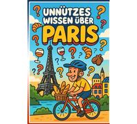 Unnützes Wissen über Paris: 222 faszinierende Fakten über die Stadt der Liebe: Kuriose Geheimnisse, überraschende Geschichten und versteckte Details ... Hauptstadt - mit Paris Quiz und Glossar