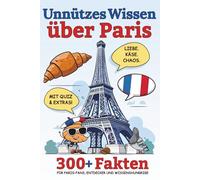 Unnützes Wissen über Paris: 300+ Fakten, Quiz und Extras - Für Paris-Fans, Entdecker und Wissenshungrige