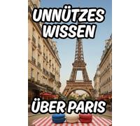 Unnützes Wissen über Paris: Über 200 lustige Fakten und Kuriositäten für Klugscheißer und für Urlauber mit Reiseführer-Elementen