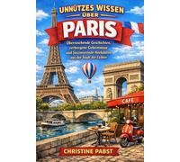 UNNÜTZES WISSEN ÜBER PARIS: Überraschende Geschichten, verborgene Geheimnisse und faszinierende Anekdoten aus der Stadt der Lichter