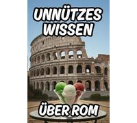 Unnützes Wissen über Rom: Über 200 lustige Fakten und Kuriositäten für Urlauber und für Klugscheißer mit Reiseführer-Elementen