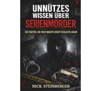 Unnützes Wissen über Serienmörder: 333 Fakten, die dich nachts nicht schlafen lassen (True Crime Akten - Die berüchtigtsten Killer der Weltgeschichte)