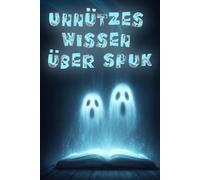 Unnützes Wissen über Spuk: Die kuriosesten Fakten über Geister, Spukorte, paranormale Phänomene und übernatürliche Erscheinungen