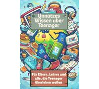 Unnützes Wissen über Teenager für Eltern, Lehrer und alle, die Teenager überleben wollen: Wie man Teenager versteht, Gelassenheit behält und trotz Drama und Augenrollen den Alltag meistert