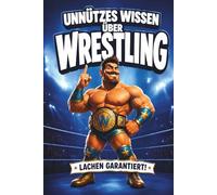Unnützes Wissen über Wrestling: 230+ Verrückte Fakten, peinliche Fails und legendäre WWE-Momente (Unnützes Wissen - Die Geschenkedition)