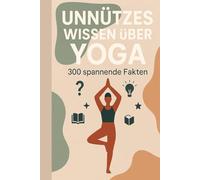 Unnützes Wissen über Yoga: 300 überraschende Fakten, schräge Anekdoten & verblüffende Details aus der Welt der Asanas