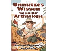 Unnützes Wissen was man über Archäologie: Kuriose Fakten, verrückte Funde und humorvolle Rätsel