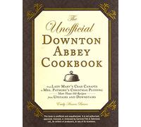 UNOFFICIAL DOWNTON ABBEY COOKBOOK: From Lady Mary's Crab Canapes to Mrs. Patmore's Christmas Pudding - More Than 150 Recipes from Upstairs and Downstairs