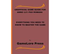 Unofficial Game Guide for Anno 117: Pax Romana: Everything You Need to Know to Master the Game