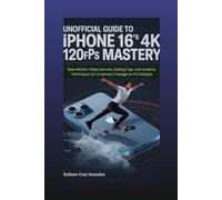 Unofficial Guide to iPhone 16's 4K 120fps Mastery: Slow-Motion Video Secrets, Editing Tips, and Creative Techniques for Cinematic Footage on Pro Models (iPhone 16’s Camera User's Guide)