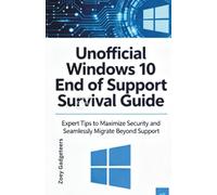 Unofficial Windows 10 End of Support Survival Guide: Expert Tips to Maximize Security and Seamlessly Migrate Beyond Support
