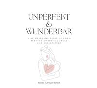 Unperfekt & wunderbar - Eine heilsame Reise aus dem Perfektionismus zurück zur Selbstliebe: Dein Ratgeber zu Selbstakzeptanz mit praktischen Übungen ... Selbstvertrauen und Selbstfürsorge im Alltag