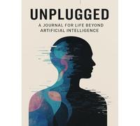 Unplugged: A Journal for Life Beyond Artificial Intelligence: Mindful prompts, creative reflections, and tech - free challenges for rediscovering self in a digital world