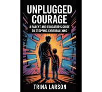 Unplugged Courage: A Parent And Educator’s Guide To Stopping Cyberbullying