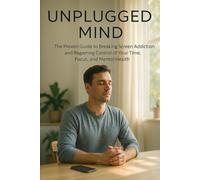 Unplugged Mind: The Proven Guide to Breaking Screen Addiction and Regaining Control of Your Time, Focus, and Mental Health