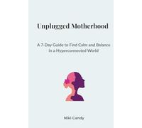Unplugged Motherhood: A 7-Day Guide to Finding Calm and Balance in a Hyperconnected World