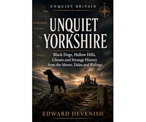 Unquiet Yorkshire: Black Dogs, Hollow Hills and the Dark Folklore, Ghosts and Strange History of the Moors, Dales and Ridings (Unquiet Britain)