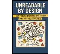 Unreadable by Design: How to Build the Worst BPM Systems (And Why You Shouldn’t) (The Art of Unreliable Code)
