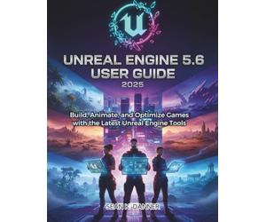 UNREAL ENGINE 5.6 USER GUIDE 2025: Build, Animate, and Optimize Games with the Latest Unreal Engine Tools