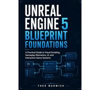 Unreal Engine 5 Blueprint Foundations: A Practical Guide to Visual Scripting, Gameplay Mechanics, UI, and Interactive Game Systems