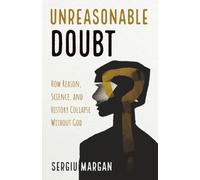 Unreasonable Doubt: How Reason, Science, and History Collapse Without God