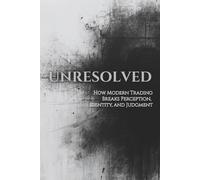 UNRESOLVED: How Modern Trading Breaks Perception, Identity, and Judgment: 1 (Unified Theory of Markets & Mind)
