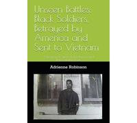 Unseen Battles: Black Soldiers, Betrayed by America and Sent to Vietnam: A Legacy of Survival, Resistance, and Unbreakable Pride
