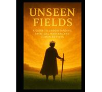 UNSEEN FIELDS: A Guide to Understanding Spiritual Warfare and Human Battles