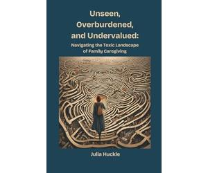 Unseen, Overburdened, and Undervalued: Navigating the Toxic Landscape of Family Caregiving