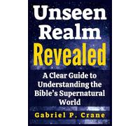 Unseen Realm Revealed: A Clear Guide to Understanding the Bible’s Supernatural World