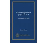Unser heiliger vater papst Leo XIII: in seinem leben und wirken