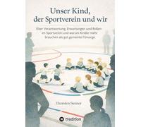 Unser Kind, der Sportverein und wir: Über Verantwortung, Erwartungen und Rollen im Sportverein und warum Kinder mehr brauchen als gut gemeinte Fürsorge