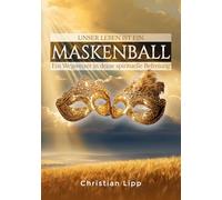 Unser Leben ist ein Maskenball: Ein Wegweiser in deine spirituelle Befreiung (Spirituelle Wegweiser von Christian Lipp)