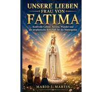 UNSERE LIEBEN FRAU VON FATIMA: Kraftvolle Gebete, Novene, Wunder und die prophetische Botschaft für die Muttergottes