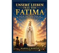 UNSERE LIEBEN FRAU VON FATIMA: Kraftvolle Gebete, Novene, Wunder und die prophetische Botschaft für die Muttergottes