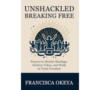 UNSHACKLED: BREAKING FREE: Prayers to Break bondage, Destroy Yokes, and Walk in Total Freedom