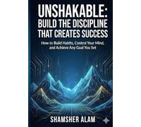 Unshakable: Build the Discipline That Creates Success: How to Build Habits, Control Your Mind, and Achieve Any Goal You Set