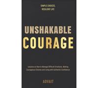 Unshakable Courage: Lessons on How to Manage Difficult Emotions, Making Courageous Choices and Living with Authentic Confidence (Freeing Your Mind)