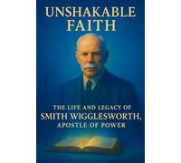 Unshakable Faith:: The Life and Legacy of Smith Wigglesworth, Apostle of Power