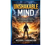 UNSHAKABLE MIND: How to Master Your Emotions, Silence Overthinking, and Break Free from Self-Sabotage in 2026