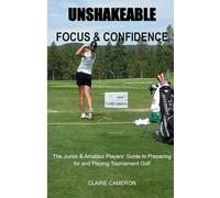 UNSHAKEABLE FOCUS & CONFIDENCE; The Junior & Amateur Players' Guide to Preparing for and Playing Tournament Golf