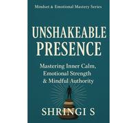 Unshakeable Presence: Mastering Inner Calm, Emotional Strength & Mindful Authority: A Practical Guide to Calm, Clarity & Unbreakable Self-Mastery: 8 (Mindset & Emotional Mastery Series)