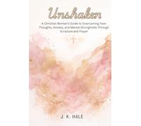 Unshaken A Christian Woman’s Guide to Overcoming Toxic Thoughts, Anxiety and Mental Strongholds Through Scripture & Prayer: How to Renew Your Mind, ... Thought Patterns and Find Emotional Healing.
