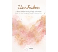 Unshaken A Christian Women’s Guide to Overcoming Toxic Thoughts, Anxiety and Mental Strongholds Through Scripture & Prayer: How to Renew Your Mind, ... Thought Patterns and Find Emotional Healing.