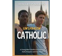 Unshaken Catholic: A Young Man's Guide to Living with Faith, Purpose and Conviction (The Catholic Journey: Spiritual Growth in Today’s World)