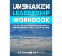 Unshaken Leadership Workbook: Solve Tough Decisions, Build Trust, and Communicate Clearly in 90 Days