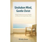 Unshaken Mind, Gentle Christ: Finding Freedom from Intrusive Thoughts and Obsessive Fear through the Way of Jesus