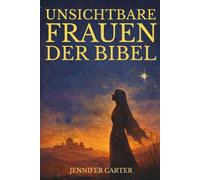 Unsichtbare Frauen der Bibel: Was ihre Geschichten uns lehren - und warum deine Geschichte noch zählt