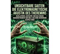 Unsichtbare Saiten: Die elektromagnetische Akustik des Theremins: Oszillatoren, Kapazität, und das einzige Musikinstrument der Welt, das ohne Berührung gespielt wird